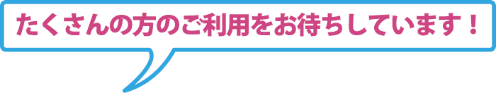 たくさんの方のご利用をお待ちしています！