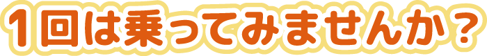 1回は乗ってみませんか？